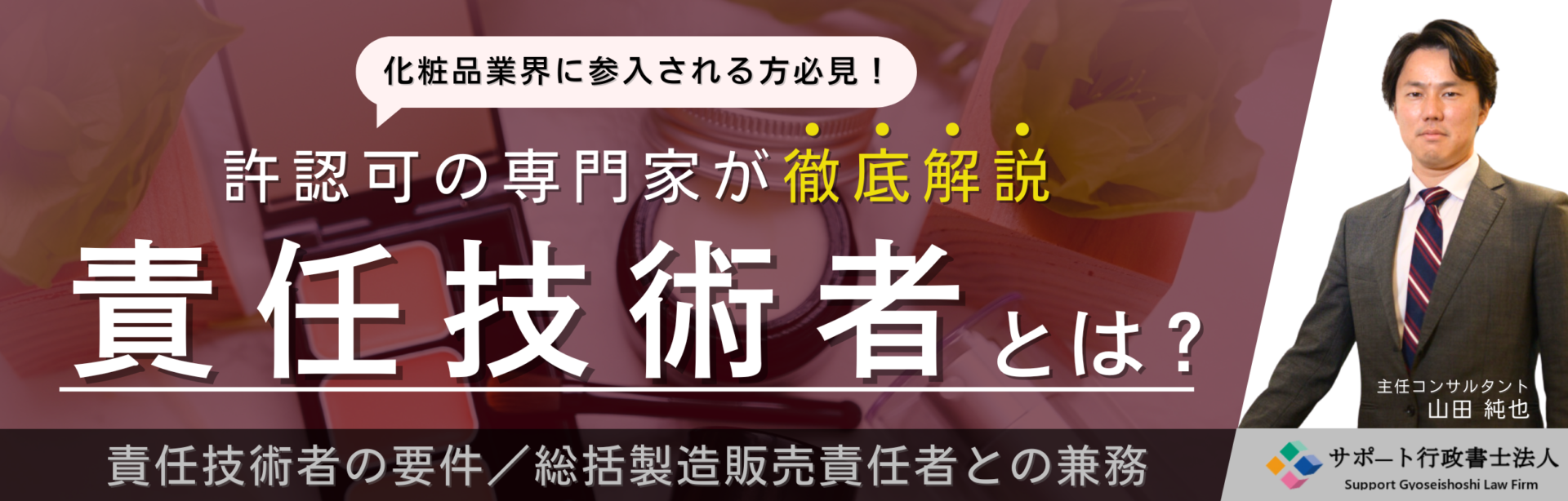 化粧品製造業者必見！許認可の専門家が「責任技術者の要件」から「総括製造販売責任者との兼務」まで徹底解説。